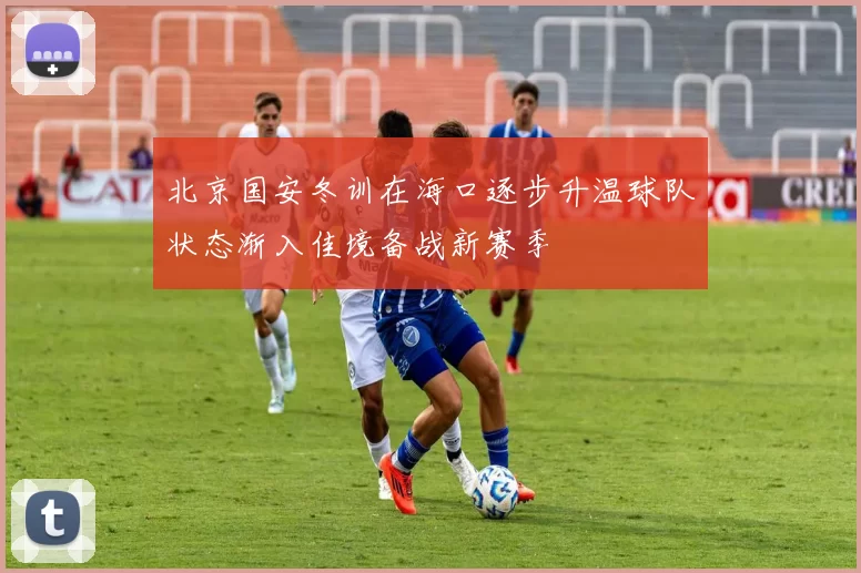 北京国安冬训在海口逐步升温球队状态渐入佳境备战新赛季
