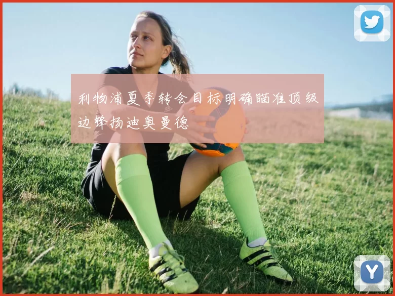 利物浦夏季转会目标明确瞄准顶级边锋扬迪奥曼德