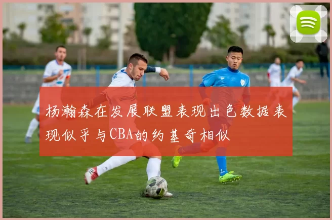 杨瀚森在发展联盟表现出色数据表现似乎与CBA的约基奇相似