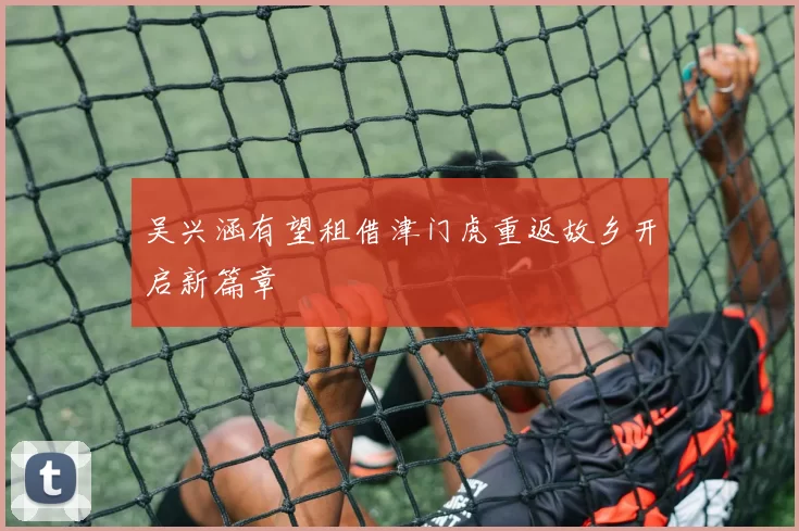 吴兴涵有望租借津门虎重返故乡开启新篇章