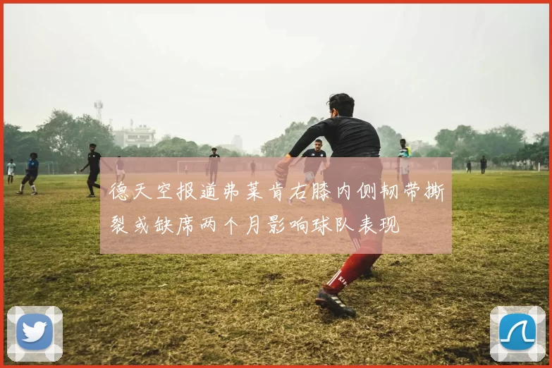 德天空报道弗莱肯右膝内侧韧带撕裂或缺席两个月影响球队表现