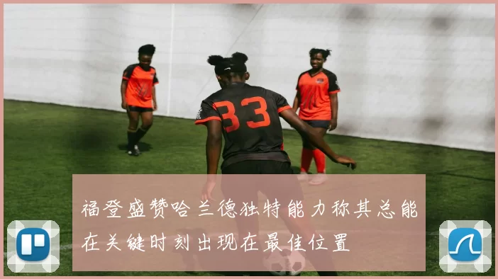 福登盛赞哈兰德独特能力称其总能在关键时刻出现在最佳位置