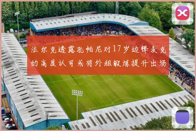 法尔克透露孔帕尼对17岁边锋麦克的高度认可或将外租锻炼提升出场机会