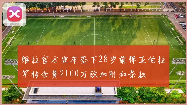维拉官方宣布签下28岁前锋亚伯拉罕转会费2100万欧加附加条款