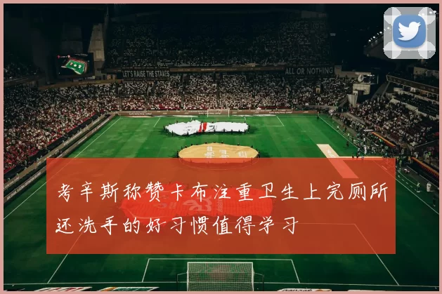 考辛斯称赞卡布注重卫生上完厕所还洗手的好习惯值得学习